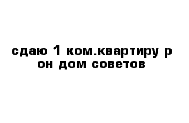 сдаю 1-ком.квартиру р-он дом советов